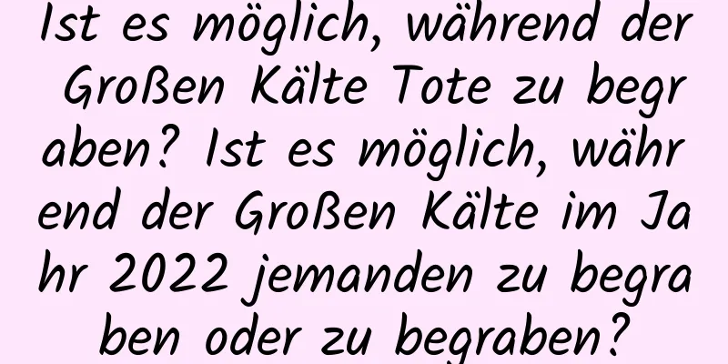 Ist es möglich, während der Großen Kälte Tote zu begraben? Ist es möglich, während der Großen Kälte im Jahr 2022 jemanden zu begraben oder zu begraben?