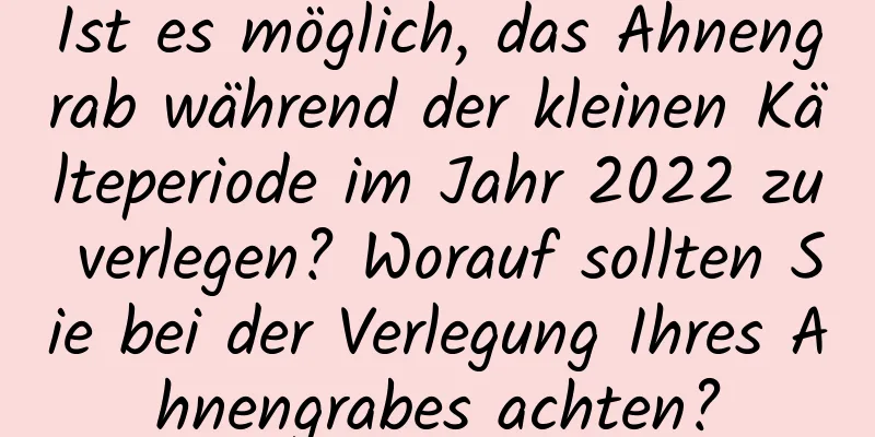 Ist es möglich, das Ahnengrab während der kleinen Kälteperiode im Jahr 2022 zu verlegen? Worauf sollten Sie bei der Verlegung Ihres Ahnengrabes achten?