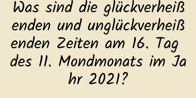 Was sind die glückverheißenden und unglückverheißenden Zeiten am 16. Tag des 11. Mondmonats im Jahr 2021?