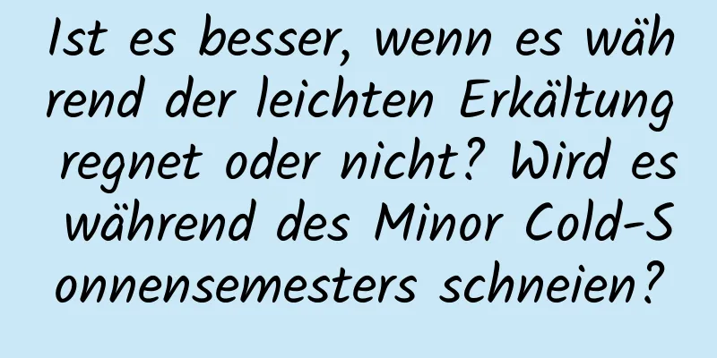 Ist es besser, wenn es während der leichten Erkältung regnet oder nicht? Wird es während des Minor Cold-Sonnensemesters schneien?