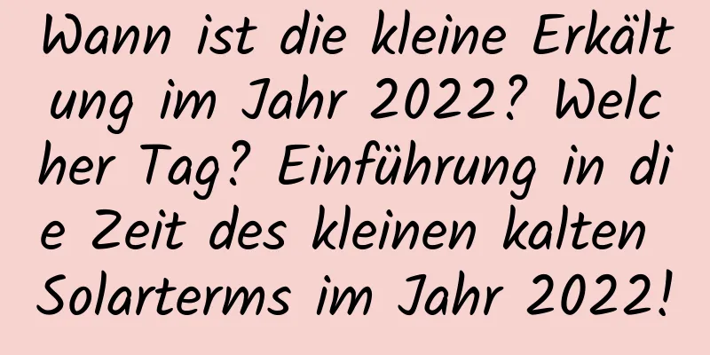 Wann ist die kleine Erkältung im Jahr 2022? Welcher Tag? Einführung in die Zeit des kleinen kalten Solarterms im Jahr 2022!