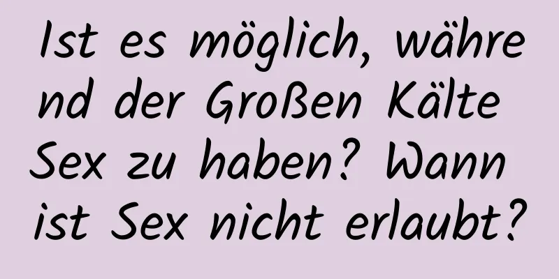 Ist es möglich, während der Großen Kälte Sex zu haben? Wann ist Sex nicht erlaubt?