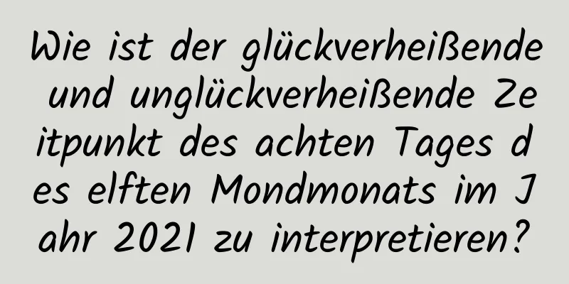 Wie ist der glückverheißende und unglückverheißende Zeitpunkt des achten Tages des elften Mondmonats im Jahr 2021 zu interpretieren?