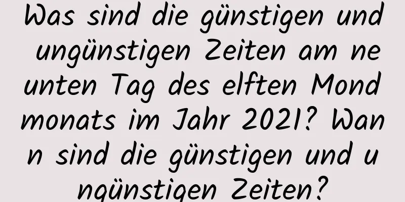 Was sind die günstigen und ungünstigen Zeiten am neunten Tag des elften Mondmonats im Jahr 2021? Wann sind die günstigen und ungünstigen Zeiten?