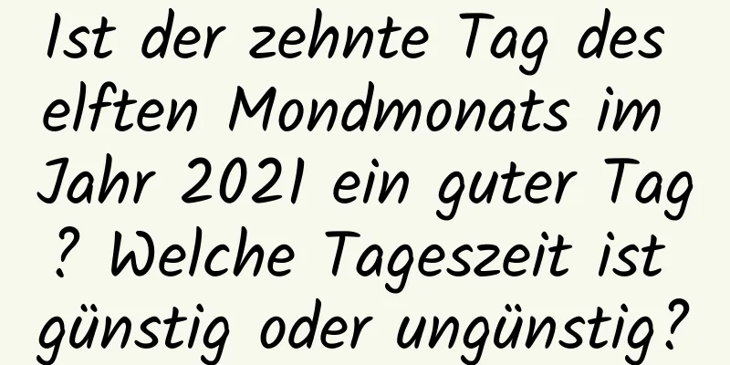 Ist der zehnte Tag des elften Mondmonats im Jahr 2021 ein guter Tag? Welche Tageszeit ist günstig oder ungünstig?