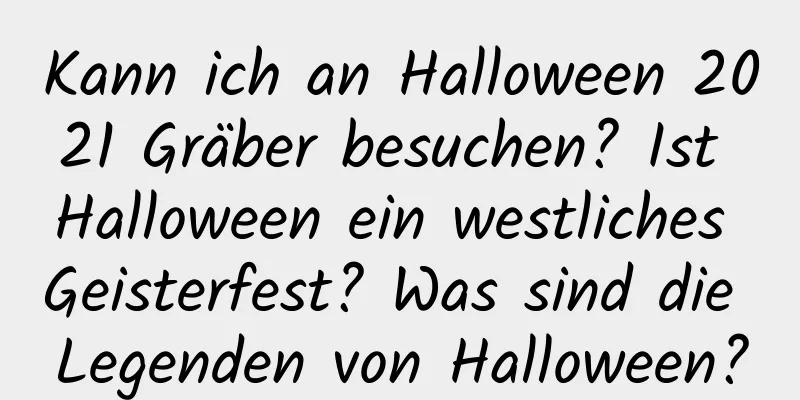 Kann ich an Halloween 2021 Gräber besuchen? Ist Halloween ein westliches Geisterfest? Was sind die Legenden von Halloween?