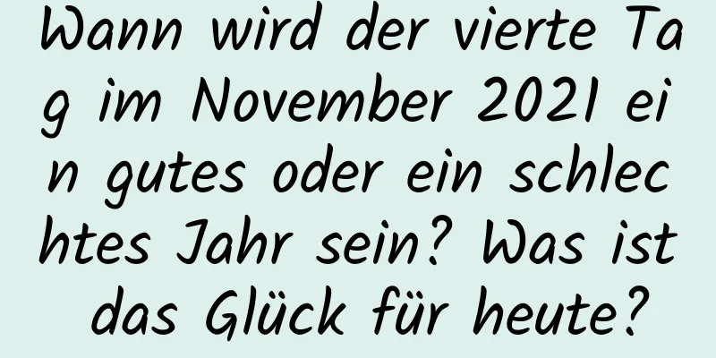 Wann wird der vierte Tag im November 2021 ein gutes oder ein schlechtes Jahr sein? Was ist das Glück für heute?