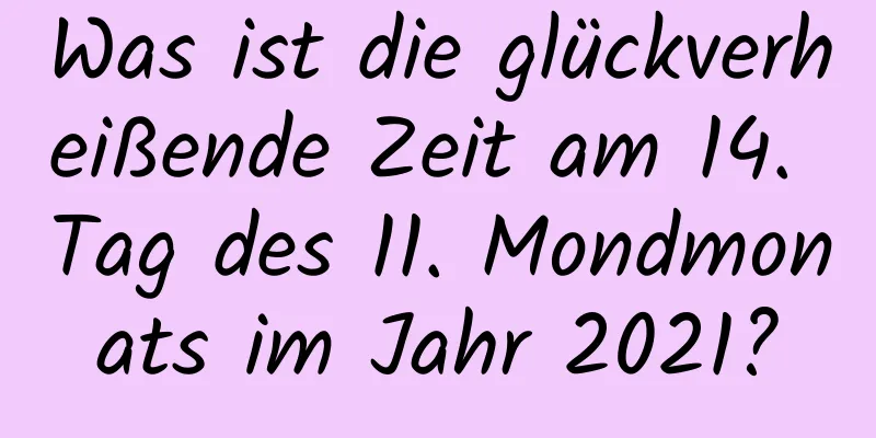 Was ist die glückverheißende Zeit am 14. Tag des 11. Mondmonats im Jahr 2021?