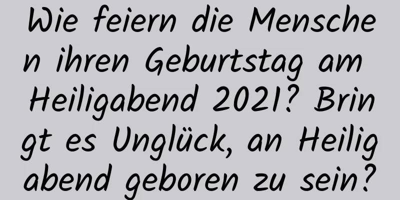 Wie feiern die Menschen ihren Geburtstag am Heiligabend 2021? Bringt es Unglück, an Heiligabend geboren zu sein?