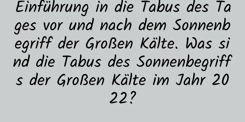 Einführung in die Tabus des Tages vor und nach dem Sonnenbegriff der Großen Kälte. Was sind die Tabus des Sonnenbegriffs der Großen Kälte im Jahr 2022?