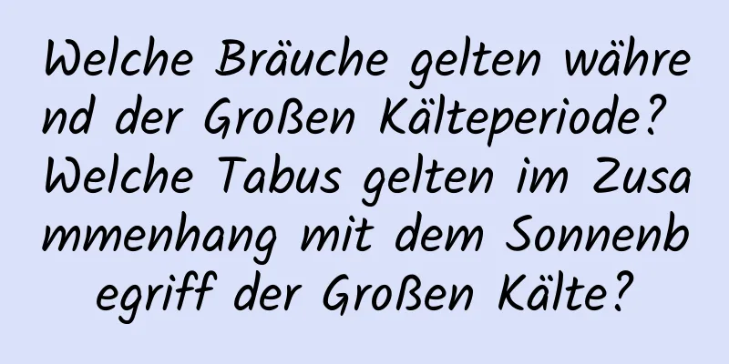 Welche Bräuche gelten während der Großen Kälteperiode? Welche Tabus gelten im Zusammenhang mit dem Sonnenbegriff der Großen Kälte?