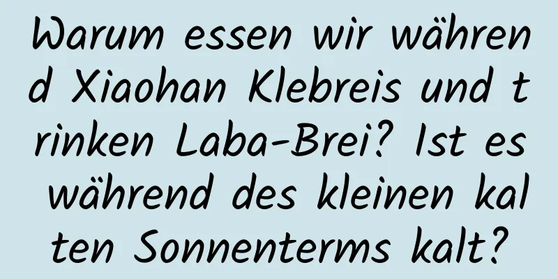 Warum essen wir während Xiaohan Klebreis und trinken Laba-Brei? Ist es während des kleinen kalten Sonnenterms kalt?