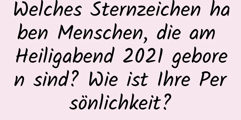 Welches Sternzeichen haben Menschen, die am Heiligabend 2021 geboren sind? Wie ist Ihre Persönlichkeit?