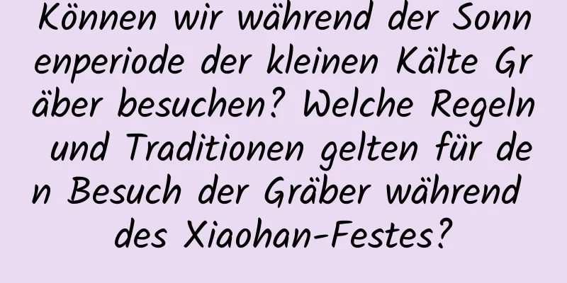 Können wir während der Sonnenperiode der kleinen Kälte Gräber besuchen? Welche Regeln und Traditionen gelten für den Besuch der Gräber während des Xiaohan-Festes?