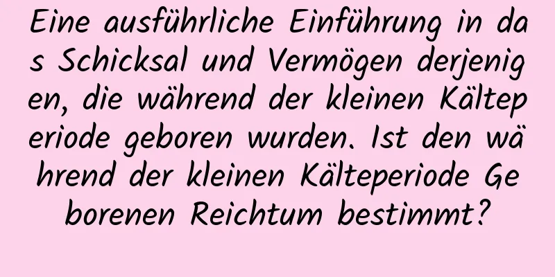 Eine ausführliche Einführung in das Schicksal und Vermögen derjenigen, die während der kleinen Kälteperiode geboren wurden. Ist den während der kleinen Kälteperiode Geborenen Reichtum bestimmt?