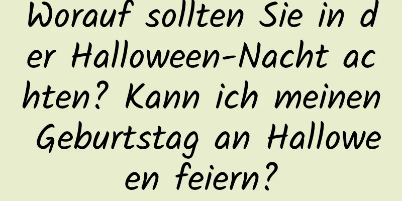 Worauf sollten Sie in der Halloween-Nacht achten? Kann ich meinen Geburtstag an Halloween feiern?