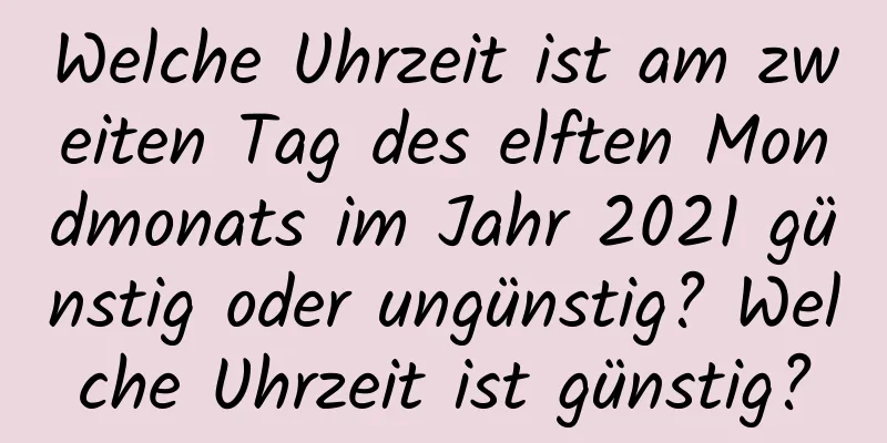 Welche Uhrzeit ist am zweiten Tag des elften Mondmonats im Jahr 2021 günstig oder ungünstig? Welche Uhrzeit ist günstig?