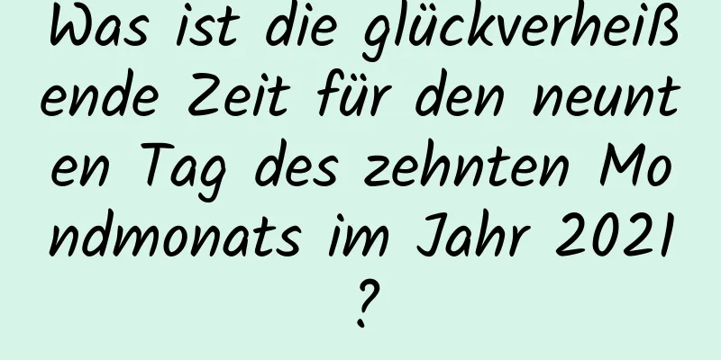 Was ist die glückverheißende Zeit für den neunten Tag des zehnten Mondmonats im Jahr 2021?