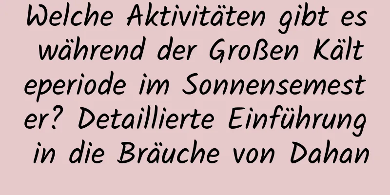 Welche Aktivitäten gibt es während der Großen Kälteperiode im Sonnensemester? Detaillierte Einführung in die Bräuche von Dahan