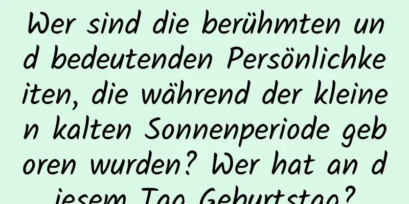 Wer sind die berühmten und bedeutenden Persönlichkeiten, die während der kleinen kalten Sonnenperiode geboren wurden? Wer hat an diesem Tag Geburtstag?