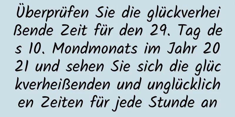 Überprüfen Sie die glückverheißende Zeit für den 29. Tag des 10. Mondmonats im Jahr 2021 und sehen Sie sich die glückverheißenden und unglücklichen Zeiten für jede Stunde an