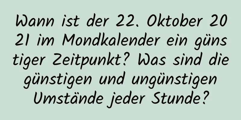 Wann ist der 22. Oktober 2021 im Mondkalender ein günstiger Zeitpunkt? Was sind die günstigen und ungünstigen Umstände jeder Stunde?