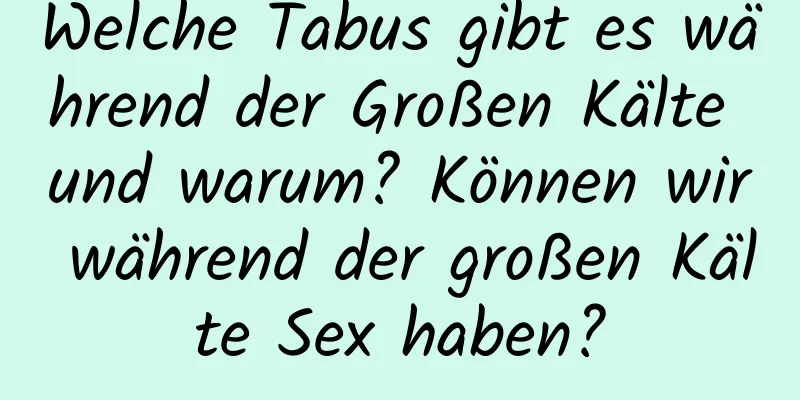 Welche Tabus gibt es während der Großen Kälte und warum? Können wir während der großen Kälte Sex haben?