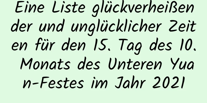 Eine Liste glückverheißender und unglücklicher Zeiten für den 15. Tag des 10. Monats des Unteren Yuan-Festes im Jahr 2021