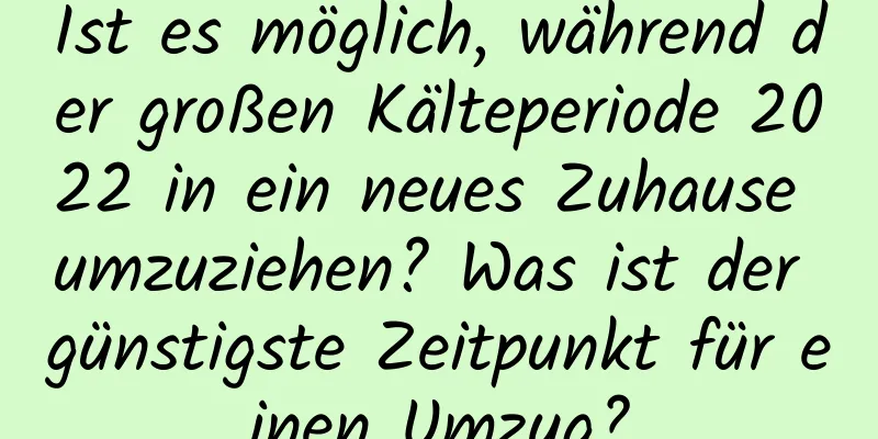 Ist es möglich, während der großen Kälteperiode 2022 in ein neues Zuhause umzuziehen? Was ist der günstigste Zeitpunkt für einen Umzug?