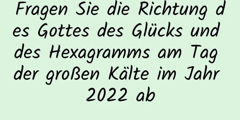 Fragen Sie die Richtung des Gottes des Glücks und des Hexagramms am Tag der großen Kälte im Jahr 2022 ab