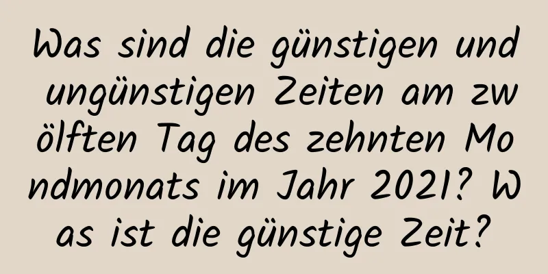 Was sind die günstigen und ungünstigen Zeiten am zwölften Tag des zehnten Mondmonats im Jahr 2021? Was ist die günstige Zeit?