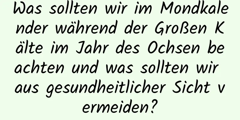 Was sollten wir im Mondkalender während der Großen Kälte im Jahr des Ochsen beachten und was sollten wir aus gesundheitlicher Sicht vermeiden?