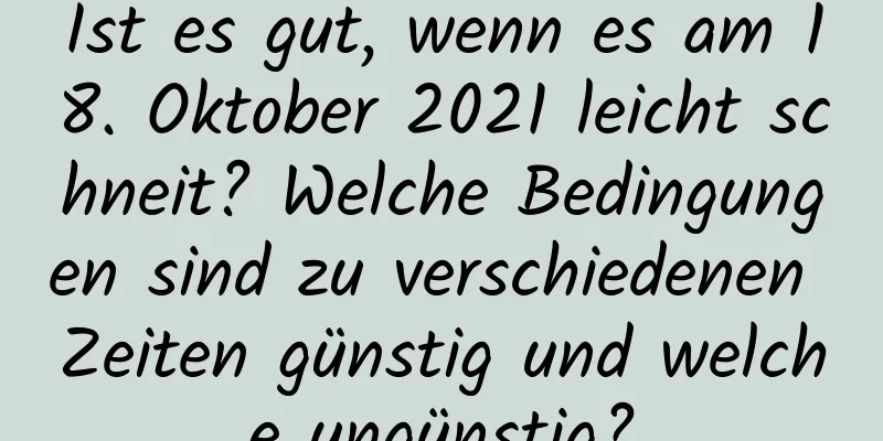 Ist es gut, wenn es am 18. Oktober 2021 leicht schneit? Welche Bedingungen sind zu verschiedenen Zeiten günstig und welche ungünstig?