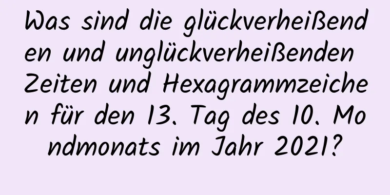 Was sind die glückverheißenden und unglückverheißenden Zeiten und Hexagrammzeichen für den 13. Tag des 10. Mondmonats im Jahr 2021?