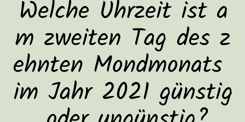 Welche Uhrzeit ist am zweiten Tag des zehnten Mondmonats im Jahr 2021 günstig oder ungünstig?