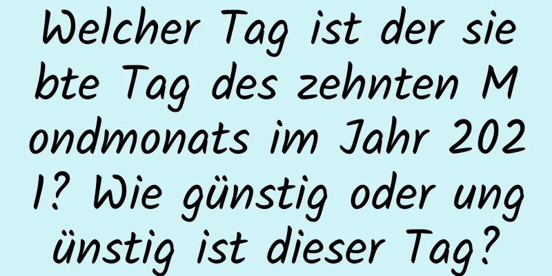 Welcher Tag ist der siebte Tag des zehnten Mondmonats im Jahr 2021? Wie günstig oder ungünstig ist dieser Tag?