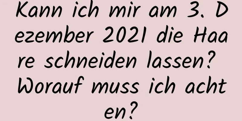 Kann ich mir am 3. Dezember 2021 die Haare schneiden lassen? Worauf muss ich achten?