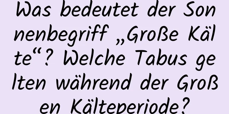 Was bedeutet der Sonnenbegriff „Große Kälte“? Welche Tabus gelten während der Großen Kälteperiode?