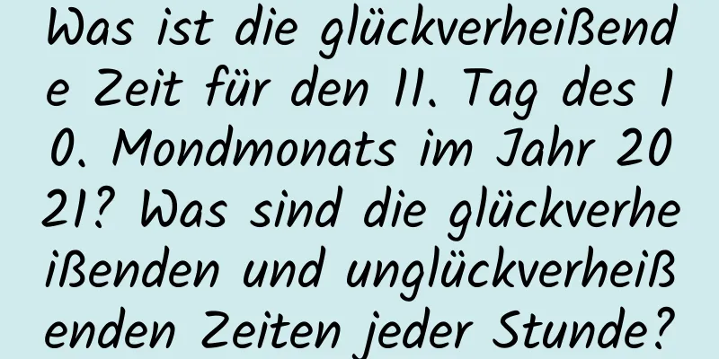 Was ist die glückverheißende Zeit für den 11. Tag des 10. Mondmonats im Jahr 2021? Was sind die glückverheißenden und unglückverheißenden Zeiten jeder Stunde?