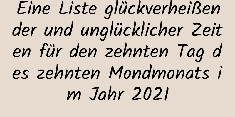 Eine Liste glückverheißender und unglücklicher Zeiten für den zehnten Tag des zehnten Mondmonats im Jahr 2021