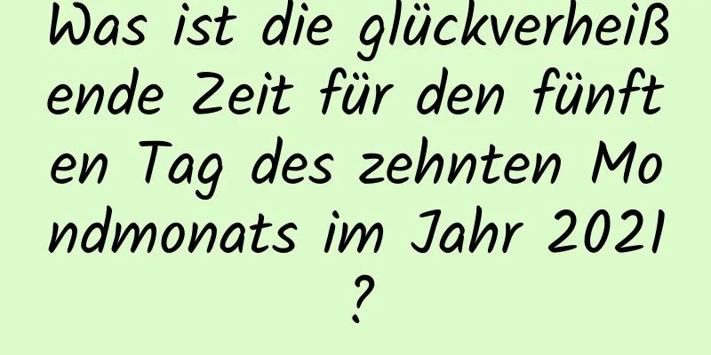 Was ist die glückverheißende Zeit für den fünften Tag des zehnten Mondmonats im Jahr 2021?