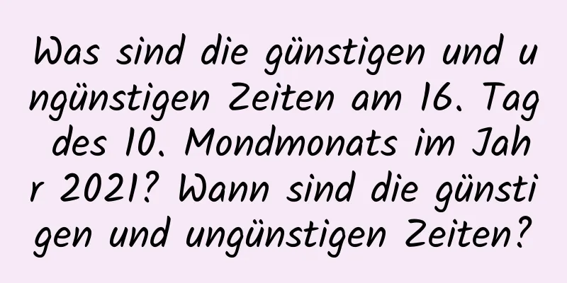 Was sind die günstigen und ungünstigen Zeiten am 16. Tag des 10. Mondmonats im Jahr 2021? Wann sind die günstigen und ungünstigen Zeiten?