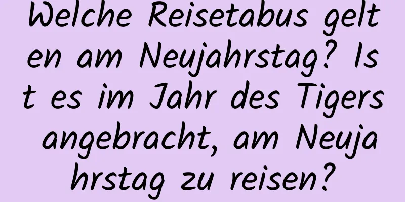 Welche Reisetabus gelten am Neujahrstag? Ist es im Jahr des Tigers angebracht, am Neujahrstag zu reisen?