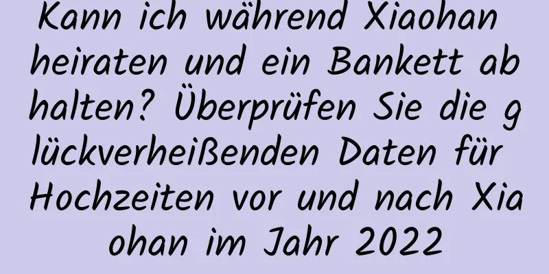 Kann ich während Xiaohan heiraten und ein Bankett abhalten? Überprüfen Sie die glückverheißenden Daten für Hochzeiten vor und nach Xiaohan im Jahr 2022