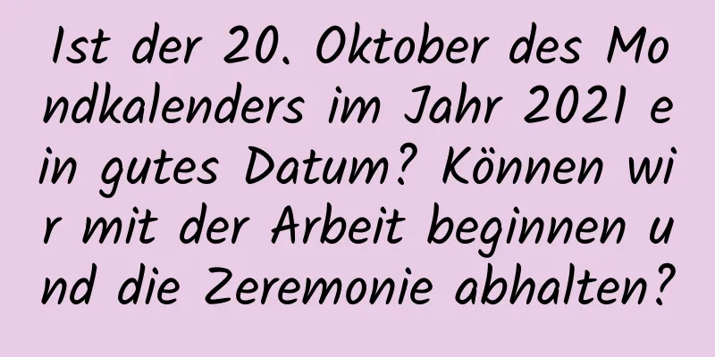 Ist der 20. Oktober des Mondkalenders im Jahr 2021 ein gutes Datum? Können wir mit der Arbeit beginnen und die Zeremonie abhalten?