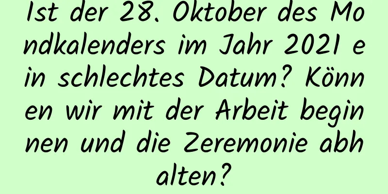 Ist der 28. Oktober des Mondkalenders im Jahr 2021 ein schlechtes Datum? Können wir mit der Arbeit beginnen und die Zeremonie abhalten?