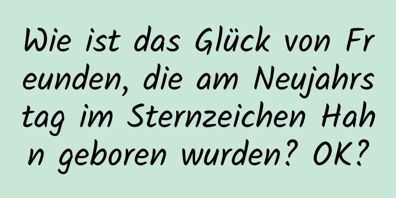 Wie ist das Glück von Freunden, die am Neujahrstag im Sternzeichen Hahn geboren wurden? OK?