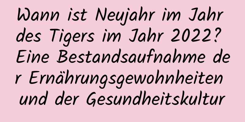 Wann ist Neujahr im Jahr des Tigers im Jahr 2022? Eine Bestandsaufnahme der Ernährungsgewohnheiten und der Gesundheitskultur