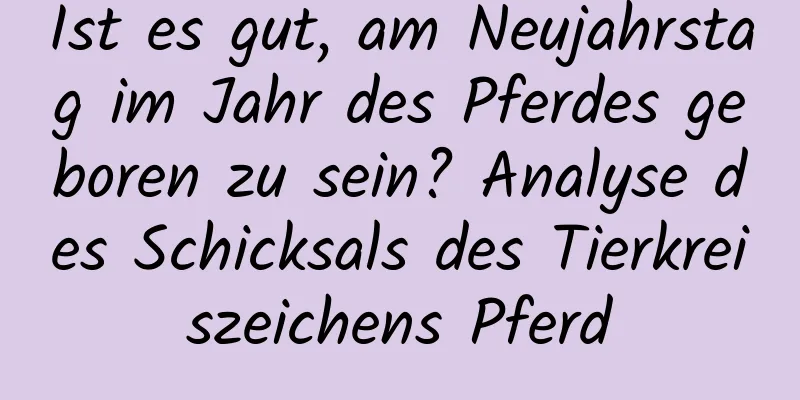 Ist es gut, am Neujahrstag im Jahr des Pferdes geboren zu sein? Analyse des Schicksals des Tierkreiszeichens Pferd