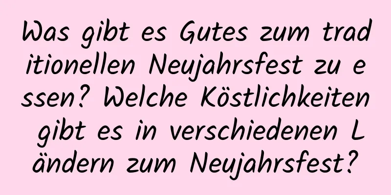 Was gibt es Gutes zum traditionellen Neujahrsfest zu essen? Welche Köstlichkeiten gibt es in verschiedenen Ländern zum Neujahrsfest?